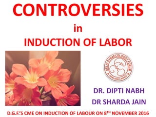 CONTROVERSIES
in
INDUCTION OF LABOR
DR. DIPTI NABH
DR SHARDA JAIN
D.G.F.’S CME ON INDUCTION OF LABOUR ON 8TH NOVEMBER 2016
 