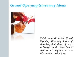 Grand Opening Giveaway Ideas
Think about the actual Grand
Opening Giveaway Ideas of
shoveling that show off your
walkways and drives.Please
contact us anytime to see
what we can do for you.
 