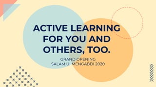 ACTIVE LEARNING
FOR YOU AND
OTHERS, TOO.
GRAND OPENING
SALAM UI MENGABDI 2020
 
