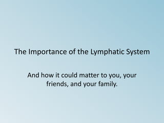 The Importance of the Lymphatic System And how it could matter to you, your friends, and your family. 
