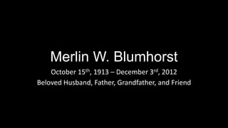 Merlin W. Blumhorst
    October 15th, 1913 – December 3rd, 2012
Beloved Husband, Father, Grandfather, and Friend
 