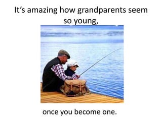 It’s amazing how grandparents seem so young,once you become one.