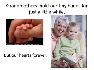 Grandmothers  hold our tiny hands for just a little while,But our hearts forever.