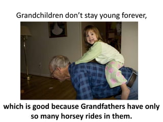 Grandchildren don’t stay young forever,which is good because Grandfathers have only so many horsey rides in them.