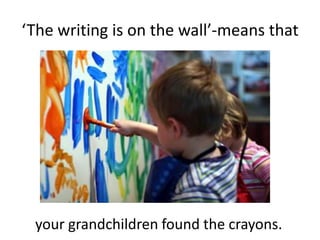 ‘The writing is on the wall’-means thatyour grandchildren found the crayons.