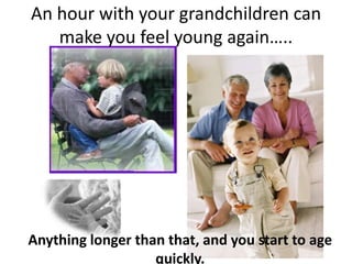 An hour with your grandchildren can make you feel young again…..Anything longer than that, and you start to age quickly.