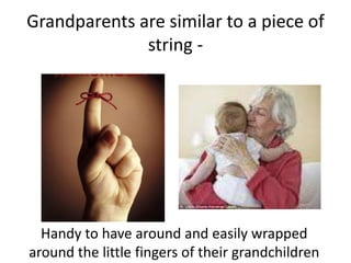 Grandparents are similar to a piece of string - Handy to have around and easily wrapped around the little fingers of their grandchildren