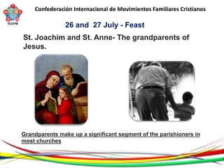 Confederación Internacional de Movimientos Familiares Cristianos
St. Joachim and St. Anne- The grandparents of
Jesus.
26 and 27 July - Feast
Grandparents make up a significant segment of the parishioners in
most churches
 