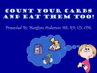 Count Your Carbs
And Eat them TOO!
Presented By: Meaghan Anderson MS, RD, LD, CDE
 