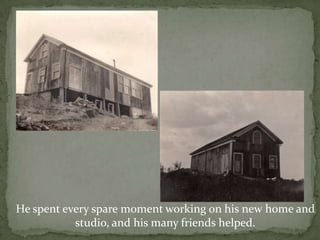He spent every spare moment working on his new home and studio, and his many friends helped.