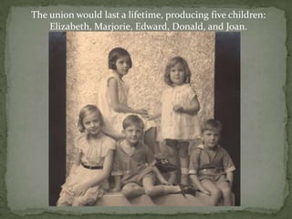 The union would last a lifetime, producing five children: Elizabeth, Marjorie, Edward, Donald, and Joan.