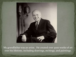 My grandfather was an artist.  He created over 3000 works of art over his lifetime, including drawings, etchings, and paintings.