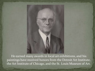 He earned many awards in local art exhibitions, and his paintings have received honors from the Detroit Art Institute, the Art Institute of Chicago, and the St. Louis Museum of Art.