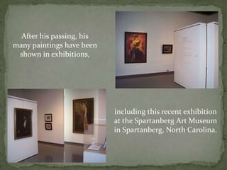 After his passing, his many paintings have been shown in exhibitions,including this recent exhibition at the Spartanberg Art Museum in Spartanberg, North Carolina.