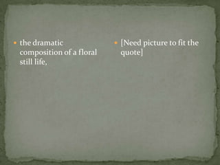 the dramatic composition of a floral still life,[Need picture to fit the quote]