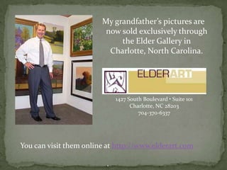 My grandfather’s pictures are now sold exclusively through the Elder Gallery in Charlotte, North Carolina.1427 South Boulevard • Suite 101Charlotte, NC 28203704-370-6337You can visit them online at http://www.elderart.com .