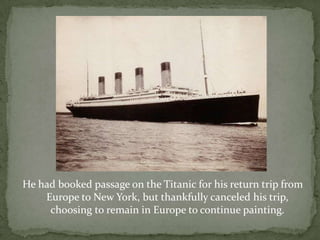 He had booked passage on the Titanic for his return trip from Europe to New York, but thankfully canceled his trip, choosing to remain in Europe to continue painting.