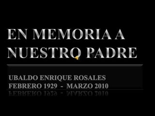 EN MEMORIA A NUESTRO PADRE UBALDO ENRIQUE ROSALES FEBRERO 1929  -  MARZO 2010 
