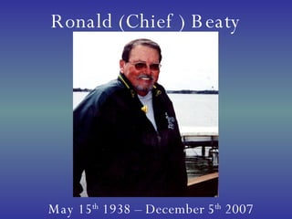 Ronald (Chief ) Beaty May 15 th  1938 – December 5 th  2007 