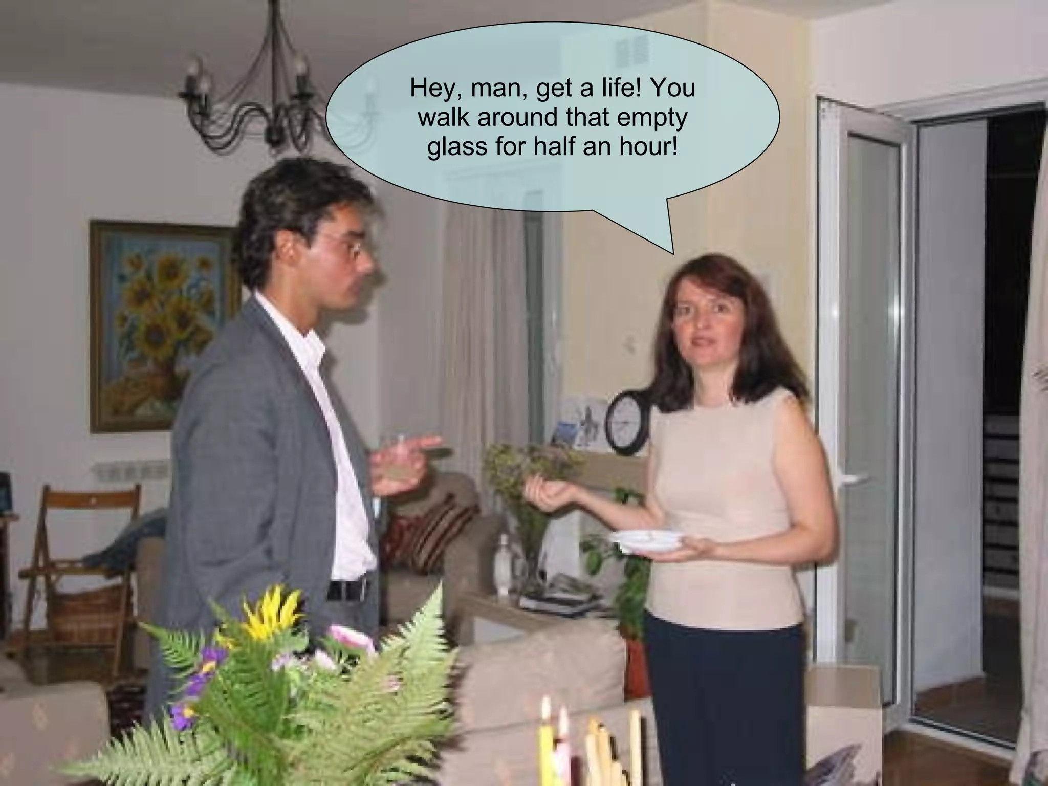 Hey, man, get a life! You walk around that empty glass for half an hour! 