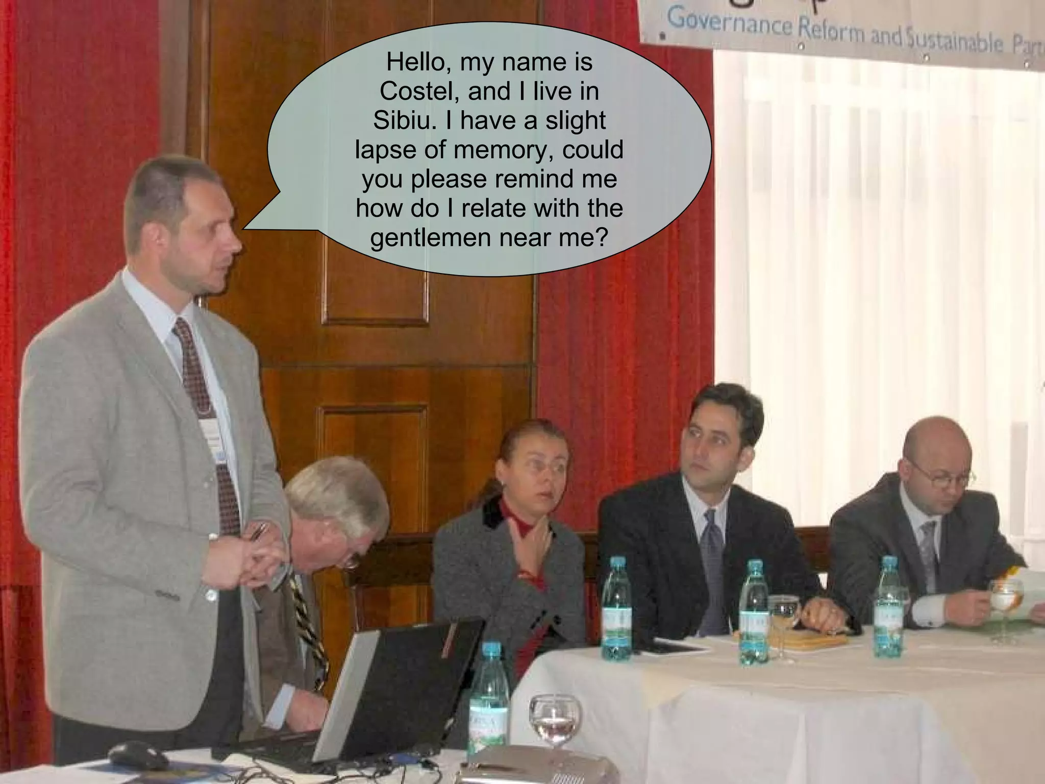 Hello, my name is Costel, and I live in Sibiu. I have a slight lapse of memory, could you please remind me how do I relate with the gentlemen near me? 