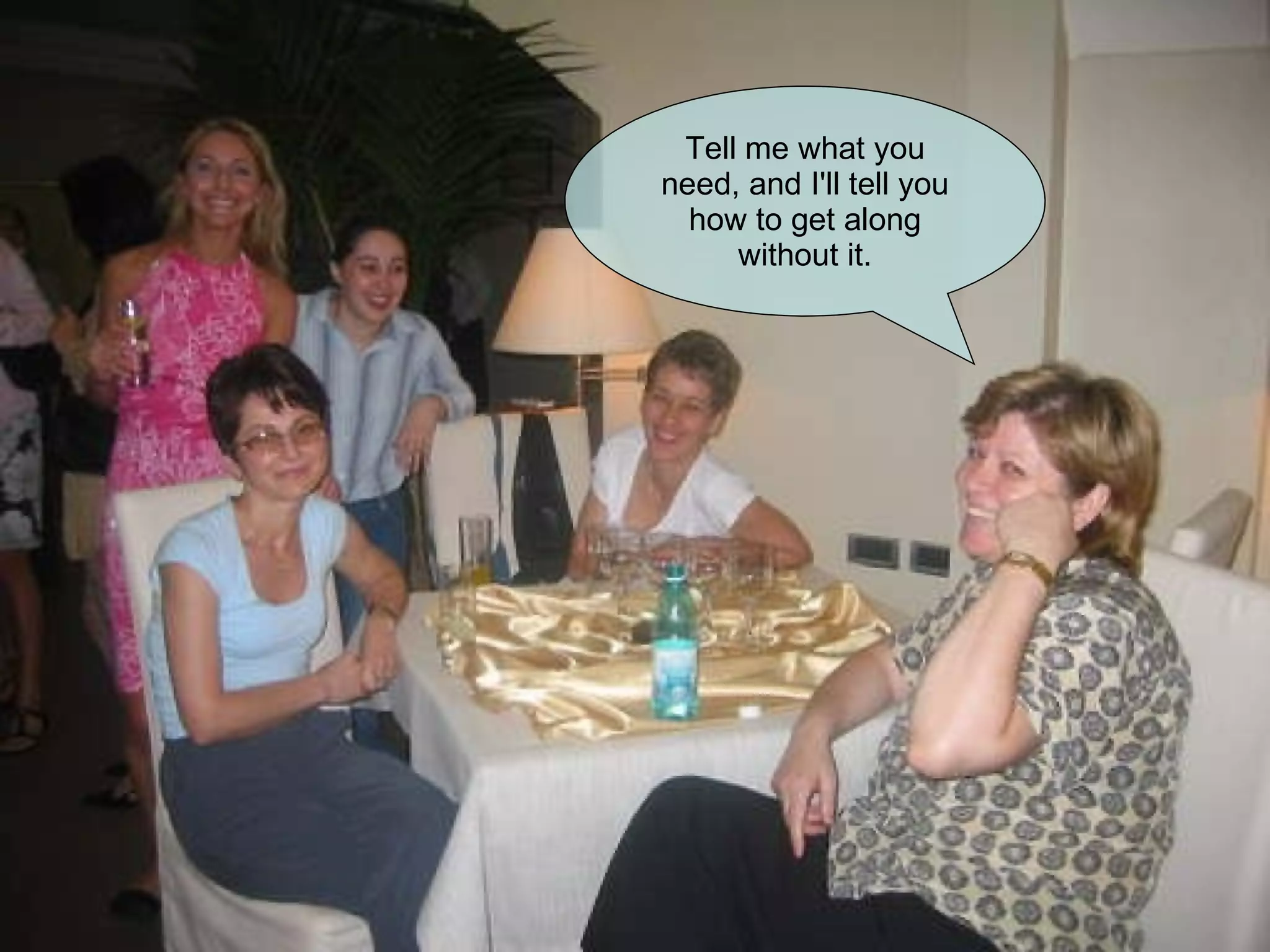 Tell me what you need, and I'll tell you how to get along without it. 