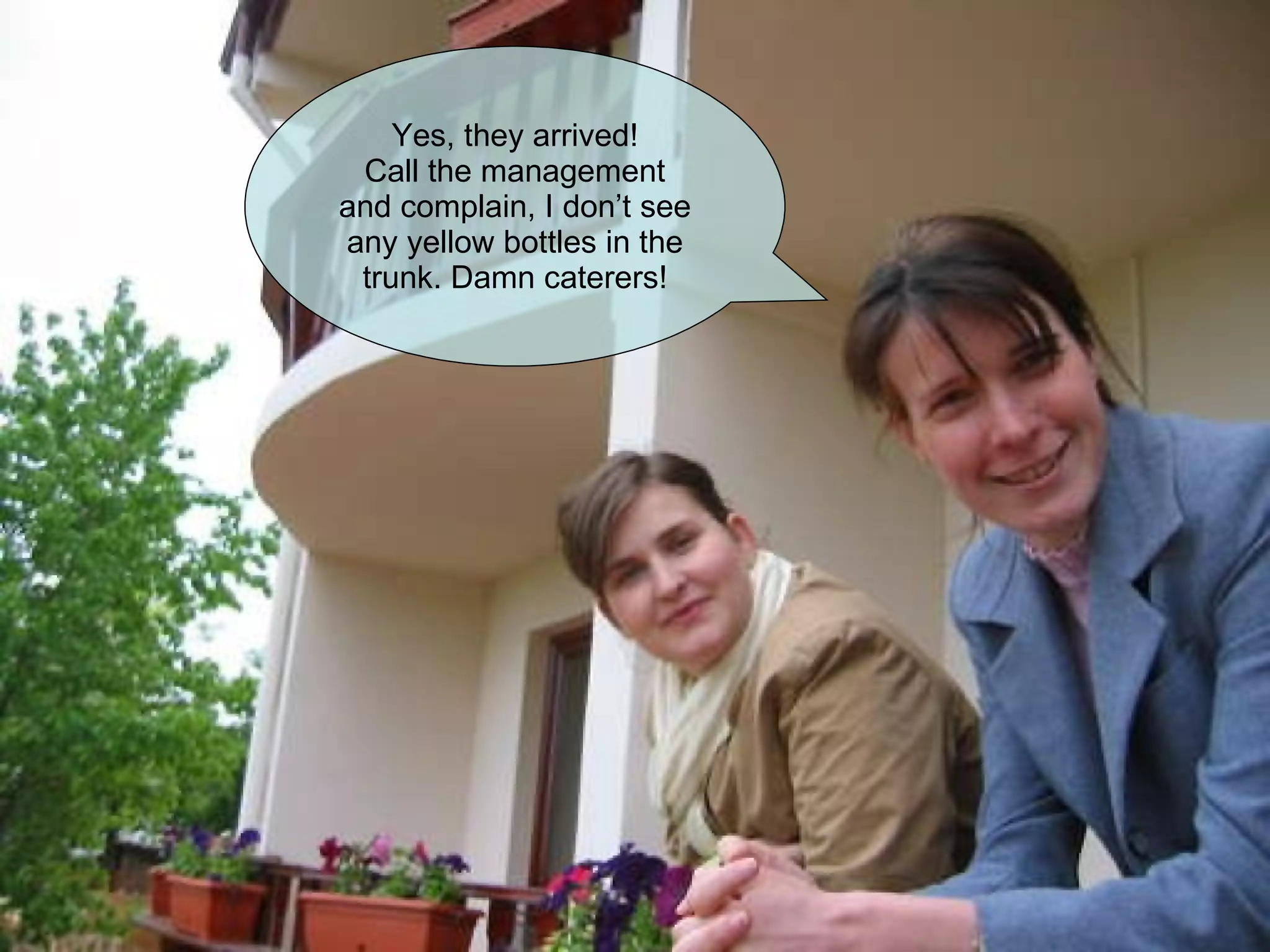 Yes, they arrived! Call the management and complain, I don’t see any yellow bottles in the trunk. Damn caterers! 