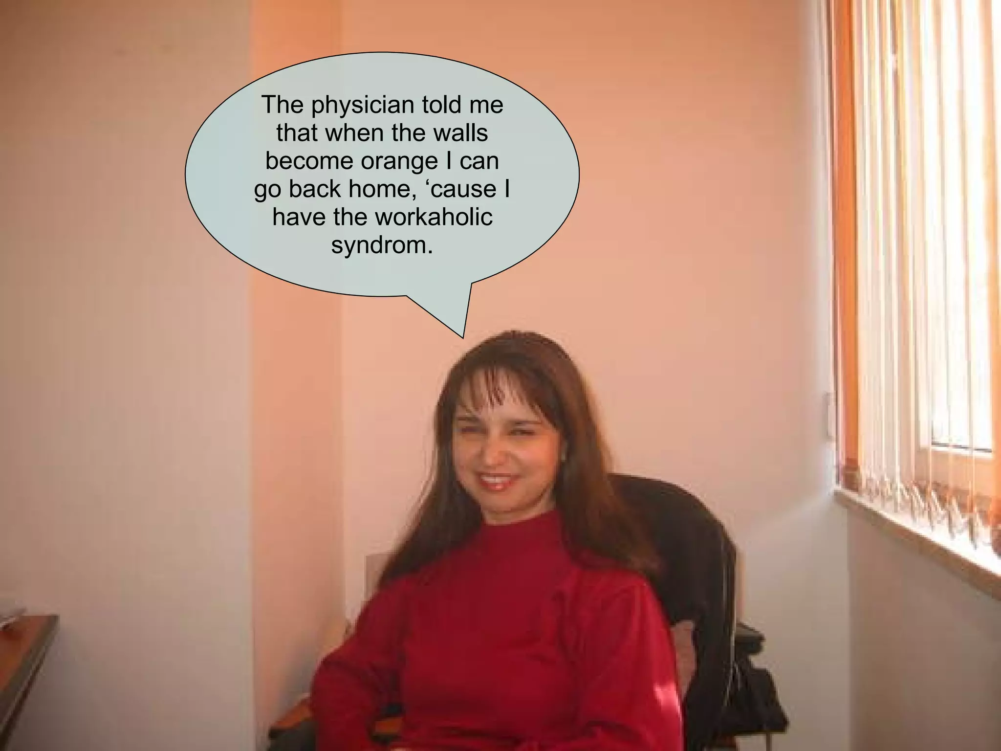 The physician told me that when the walls become orange I can go back home, ‘cause I have the workaholic syndrom. 