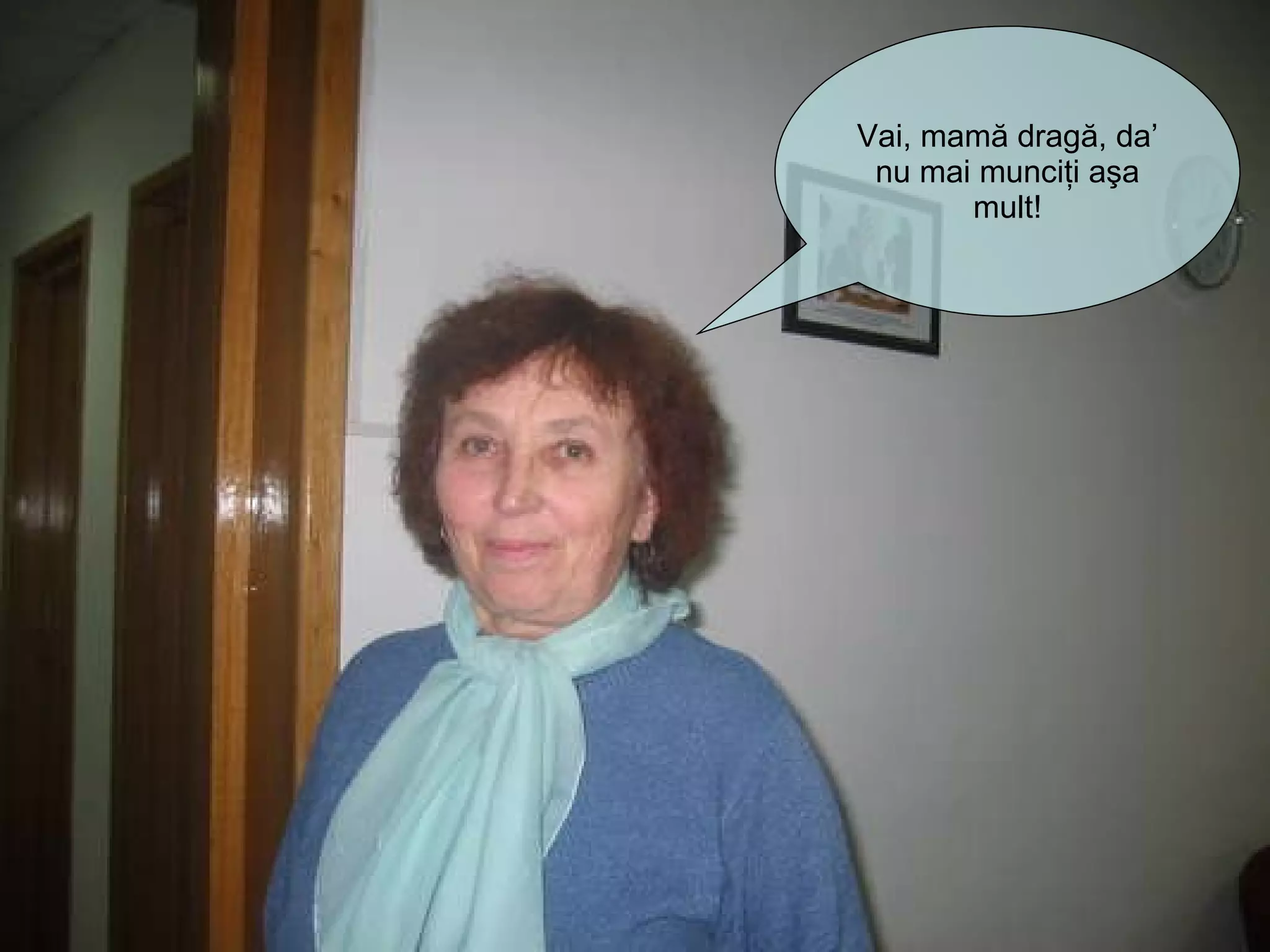 Vai, mam ă dragă, da ’  nu mai munciţi aşa mult! 