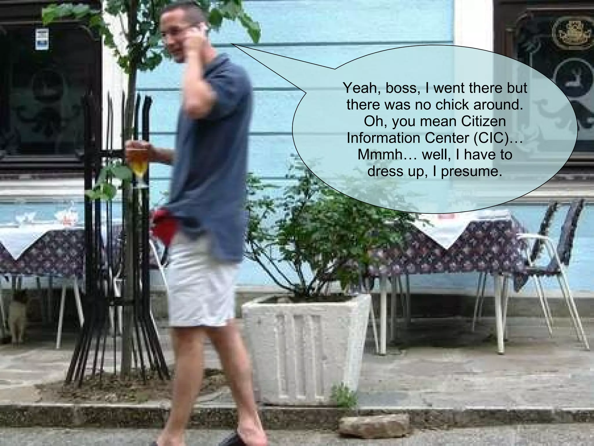 Yeah, boss, I went there but there was no chick around. Oh, you mean Citizen Information Center (CIC)… Mmmh… well, I have to dress up, I presume. 