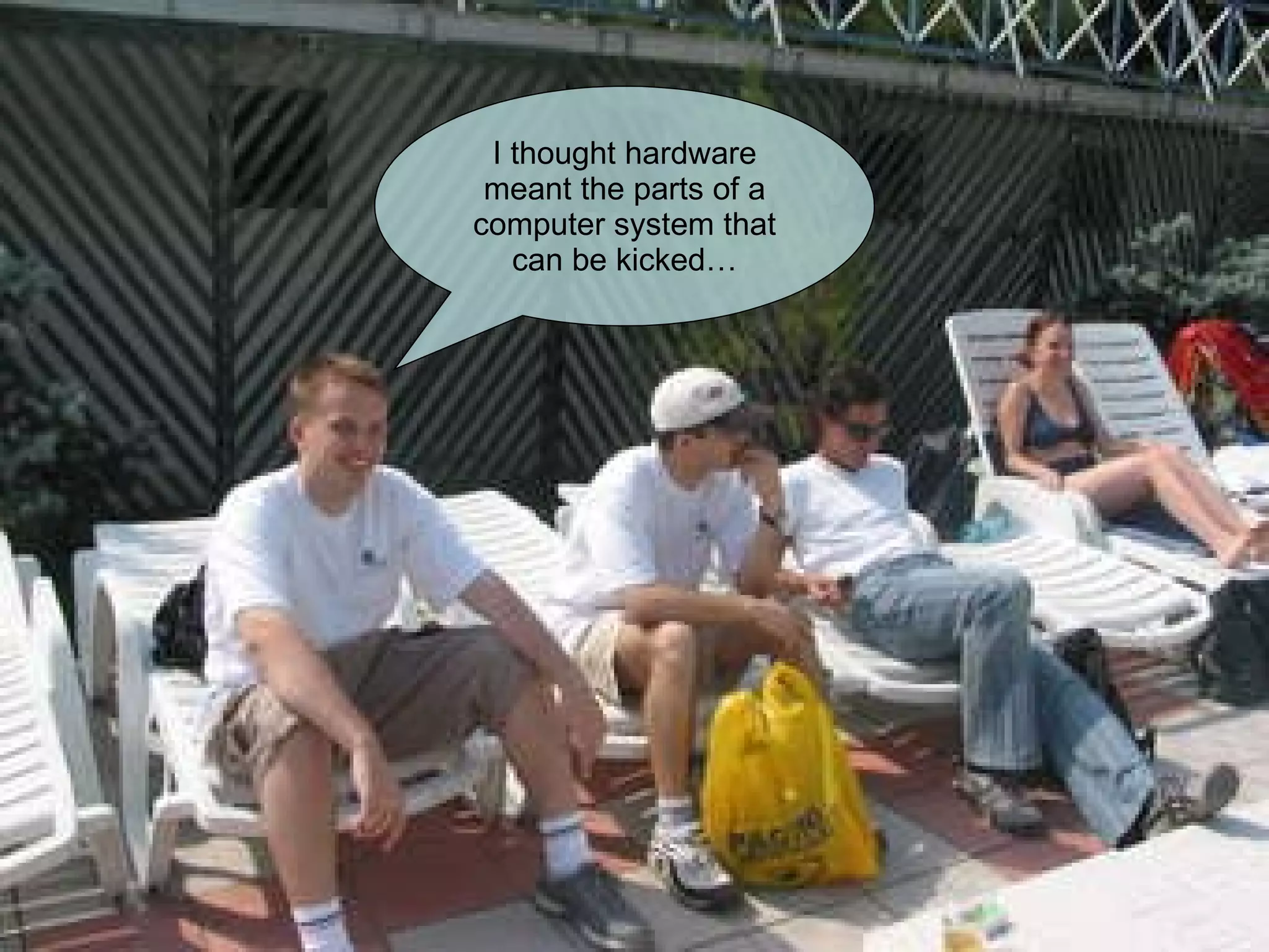 I thought hardware meant the parts of a computer system that can be kicked… 