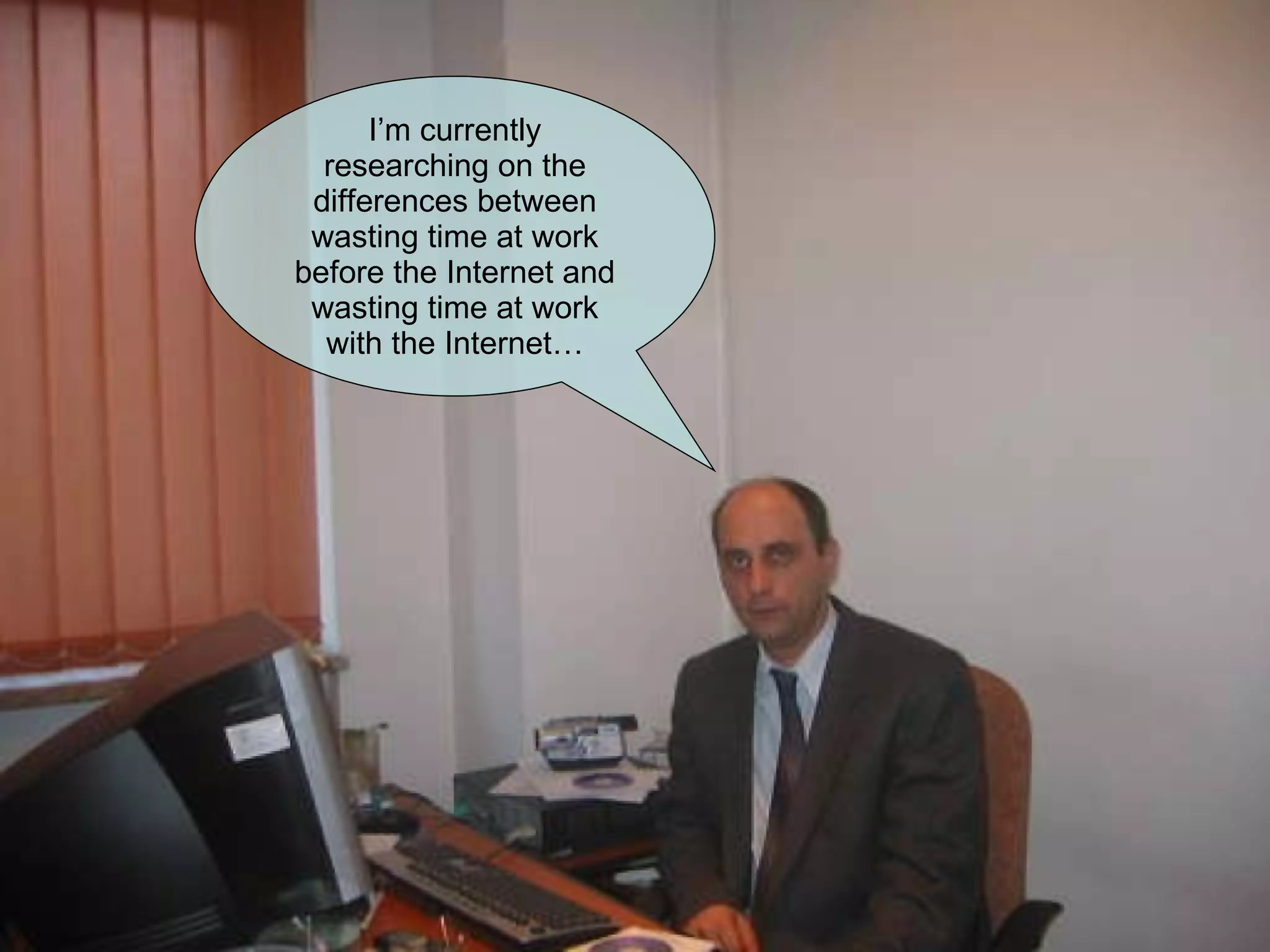 I’m currently researching on the differences between wasting time at work before the Internet and wasting time at work with the Internet… 