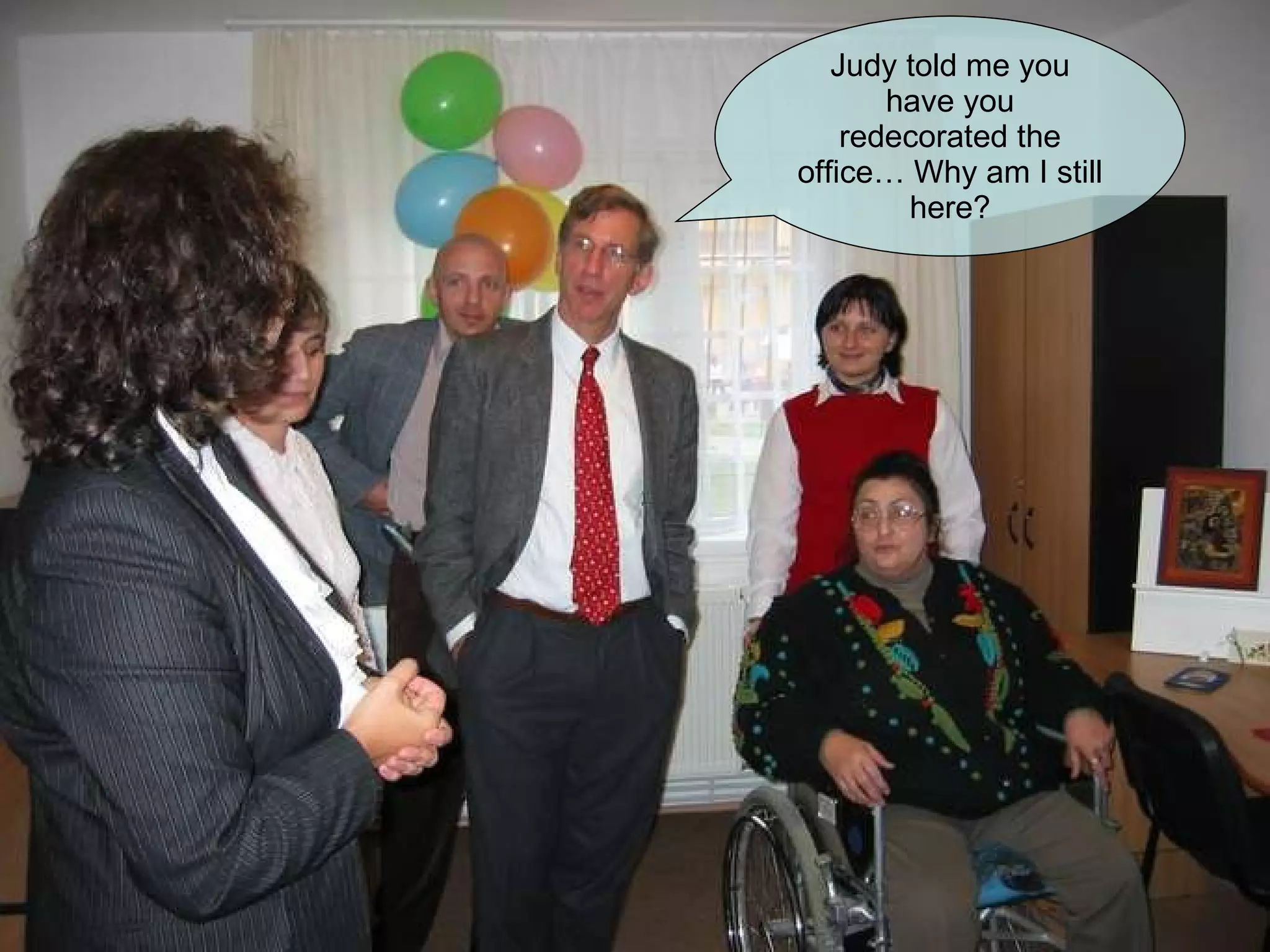Judy told me you have you redecorated the office… Why am I still here? 