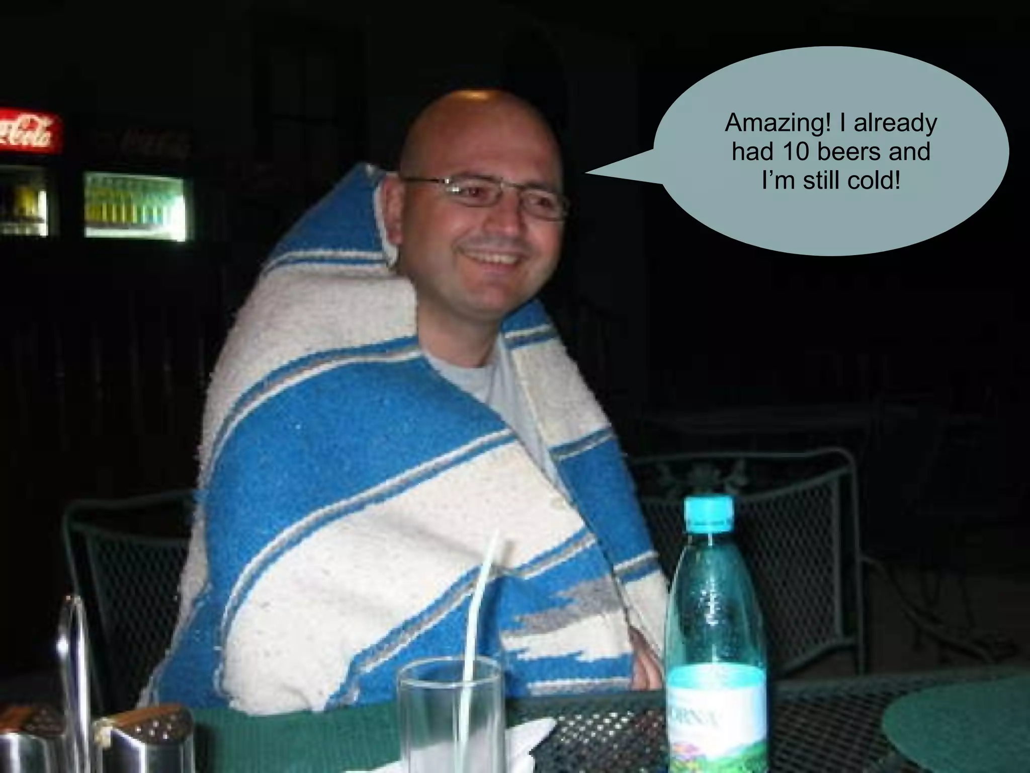 Amazing! I already had 10 beers and I’m still cold! 