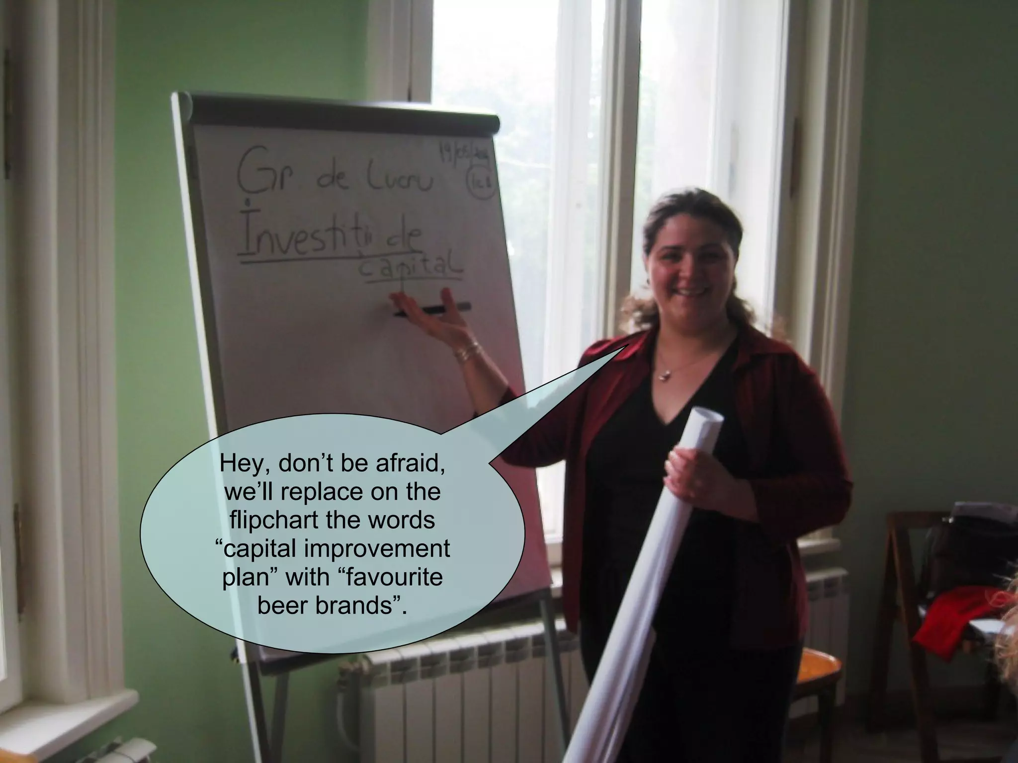 Hey, don’t be afraid, we’ll replace on the flipchart the words “capital improvement plan” with “favourite beer brands”. 