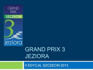 GRAND PRIX 3
JEZIORA
II EDYCJA, SZCZECIN 2013
 