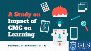 A Study on
Impact of
CMC on
Learning
SUBMITTED BY: Semester 6 | 31 – 40
 