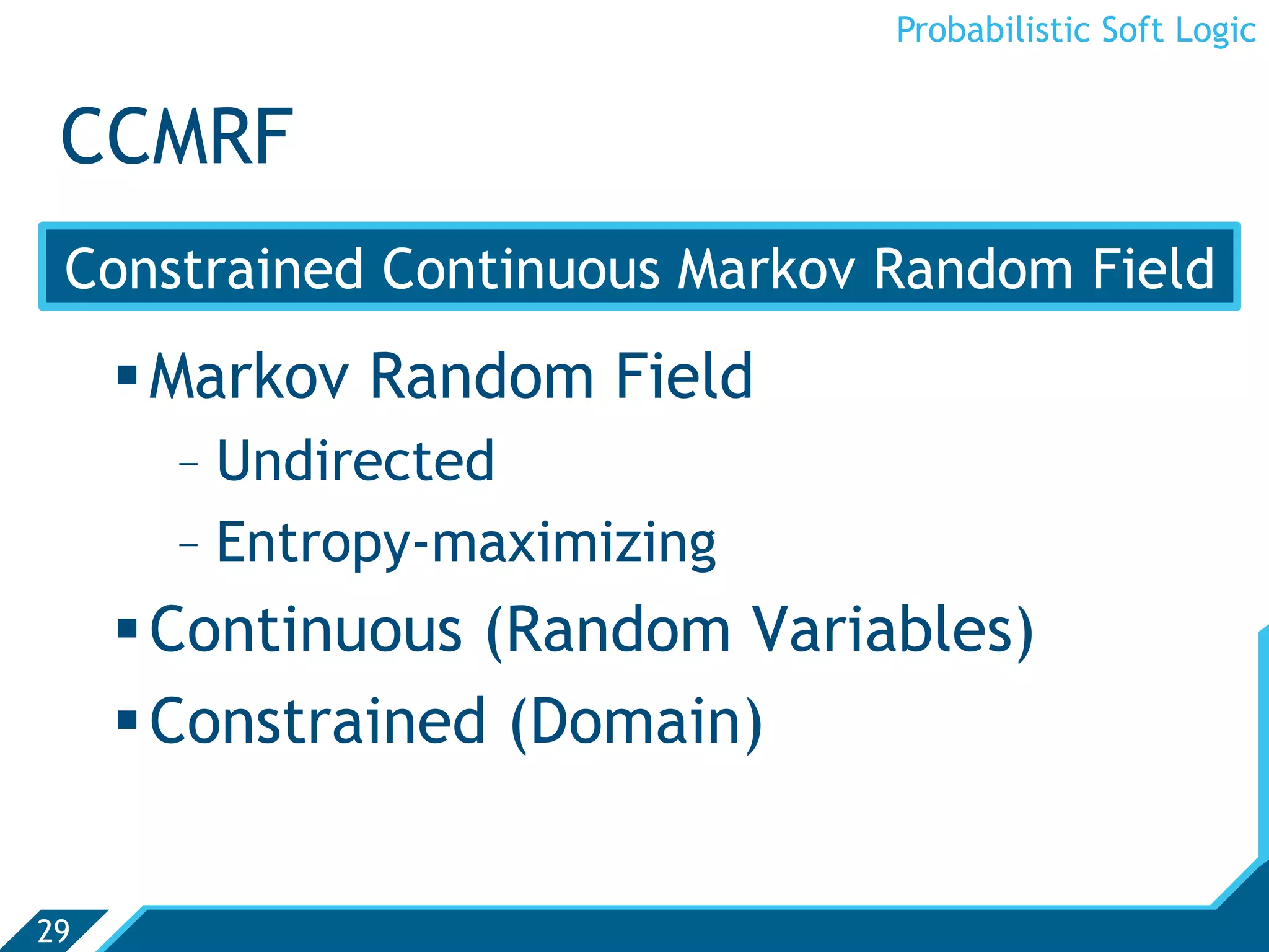 Probabilistic Soft Logic


 CCMRF
 Constrained Continuous Markov Random Field
      Markov Random Field
       -  Undirected
       -  Entropy-maximizing
      Continuous (Random Variables)
      Constrained (Domain)


29
 