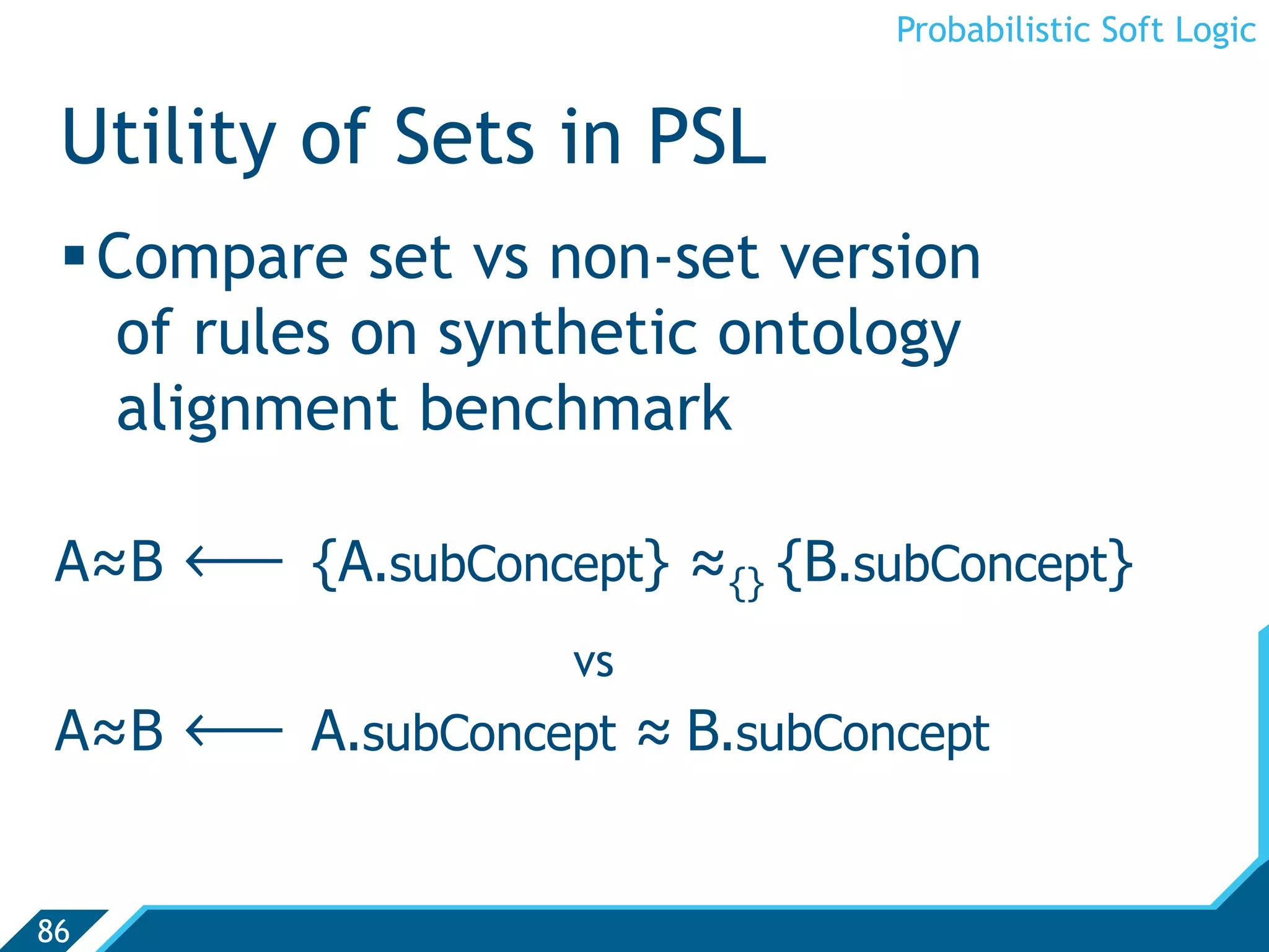 Probabilistic Soft Logic


 Utility of Sets in PSL
  Compare set vs non-set version
    of rules on synthetic ontology
    alignment benchmark

 A≈B   ô   {A.subConcept} ≈{} {B.subConcept}
                     vs
 A≈B   ô   A.subConcept ≈ B.subConcept


86
 