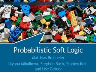 Probabilistic Soft Logic
                                       by woodleywonderworks ©




   Probabilistic Soft Logic
              Matthias Bröcheler
Lilyana Mihalkova, Stephen Bach, Stanley Kok,
               and Lise Getoor
 