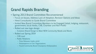 Grand Rapids Branding
• Spring 2013 Brand Committee Reconveniened
– Focus on Issues, Address Lack of Adoption, Revision Op...