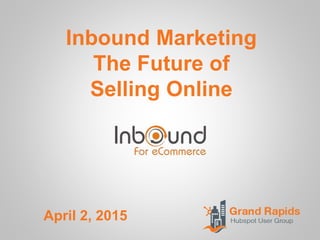 Inbound Marketing
The Future of
Selling Online
April 2, 2015
 