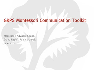 Montessori Advisory Council
Grand Rapids Public Schools
June 2012
GRPS Montessori Communication Toolkit
 