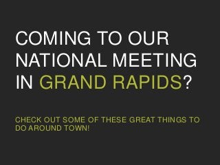 COMING TO OUR
NATIONAL MEETING
IN GRAND RAPIDS?
CHECK OUT SOME OF THESE GREAT THINGS TO
DO AROUND TOWN!
 