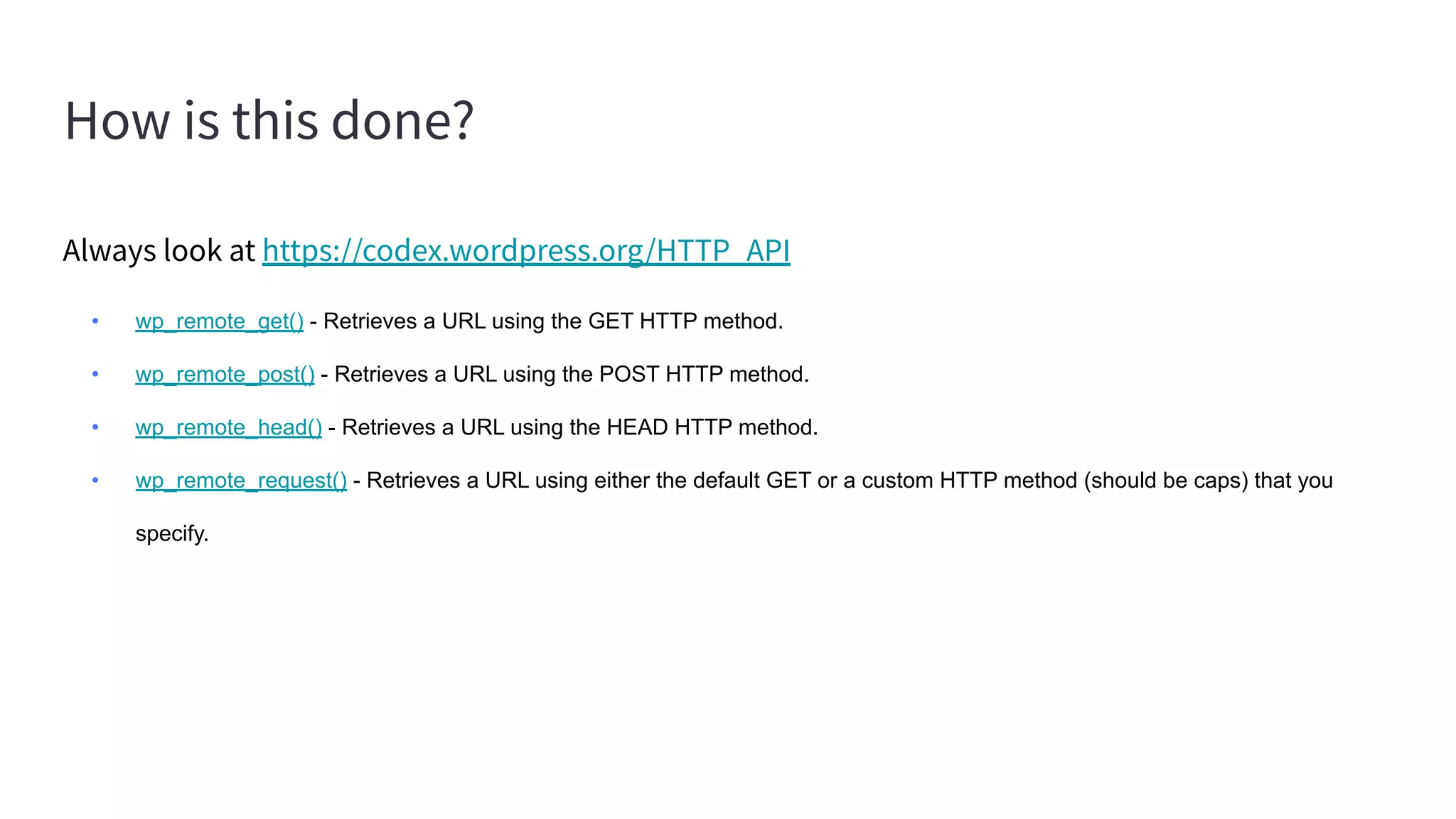 How is this done?
Always look at https://codex.wordpress.org/HTTP_API
• wp_remote_get() - Retrieves a URL using the GET HTTP method.
• wp_remote_post() - Retrieves a URL using the POST HTTP method.
• wp_remote_head() - Retrieves a URL using the HEAD HTTP method.
• wp_remote_request() - Retrieves a URL using either the default GET or a custom HTTP method (should be caps) that you
specify.
 
