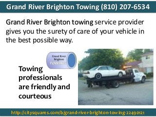 Towing
professionals
are friendly and
courteous
Grand River Brighton towing service provider
gives you the surety of care of your vehicle in
the best possible way.
http://citysquares.com/b/grand-river-brighton-towing-22490121
Grand River Brighton Towing (810) 207-6534
 