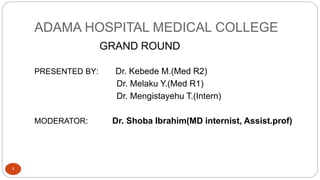 ADAMA HOSPITAL MEDICAL COLLEGE
1
GRAND ROUND
PRESENTED BY: Dr. Kebede M.(Med R2)
Dr. Melaku Y.(Med R1)
Dr. Mengistayehu T.(Intern)
MODERATOR: Dr. Shoba Ibrahim(MD internist, Assist.prof)
 