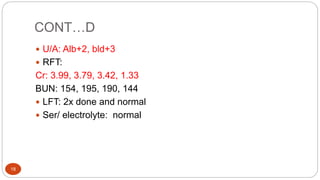 CONT…D
18
 U/A: Alb+2, bld+3
 RFT:
Cr: 3.99, 3.79, 3.42, 1.33
BUN: 154, 195, 190, 144
 LFT: 2x done and normal
 Ser/ electrolyte: normal
 