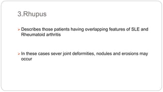  Describes those patients having overlapping features of SLE and
Rheumatoid arthritis
 In these cases sever joint deformities, nodules and erosions may
occur
3.Rhupus
 