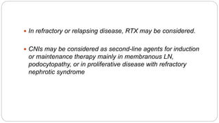  In refractory or relapsing disease, RTX may be considered.
 CNIs may be considered as second-line agents for induction
or maintenance therapy mainly in membranous LN,
podocytopathy, or in proliferative disease with refractory
nephrotic syndrome
 